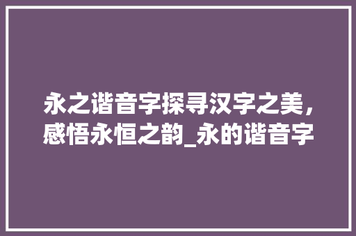 永之谐音字探寻汉字之美，感悟永恒之韵_永的谐音字有什么意思吗