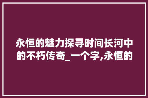 永恒的魅力探寻时间长河中的不朽传奇_一个字,永恒的意思