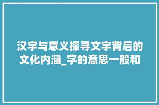 汉字与意义探寻文字背后的文化内涵_字的意思一般和啥有关