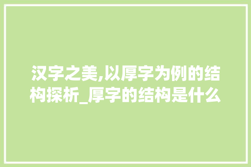 汉字之美,以厚字为例的结构探析_厚字的结构是什么意思啊