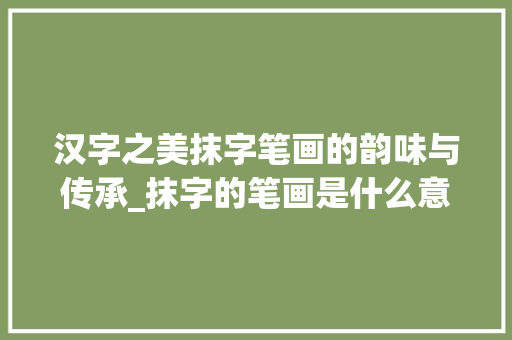 汉字之美抹字笔画的韵味与传承_抹字的笔画是什么意思啊