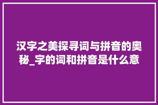 汉字之美探寻词与拼音的奥秘_字的词和拼音是什么意思