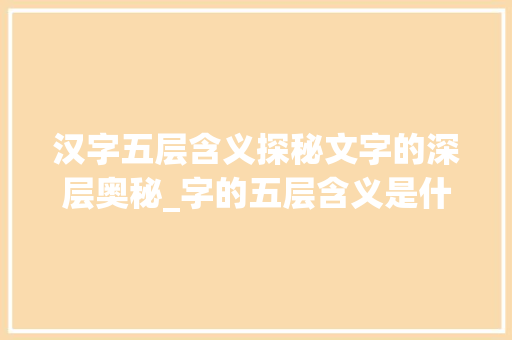 汉字五层含义探秘文字的深层奥秘_字的五层含义是什么意思