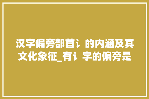 汉字偏旁部首讠的内涵及其文化象征_有讠字的偏旁是什么意思