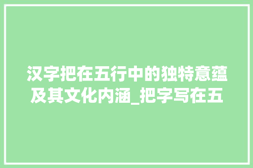 汉字把在五行中的独特意蕴及其文化内涵_把字写在五行中的意思