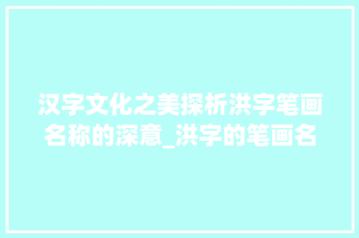 汉字文化之美探析洪字笔画名称的深意_洪字的笔画名称是啥意思