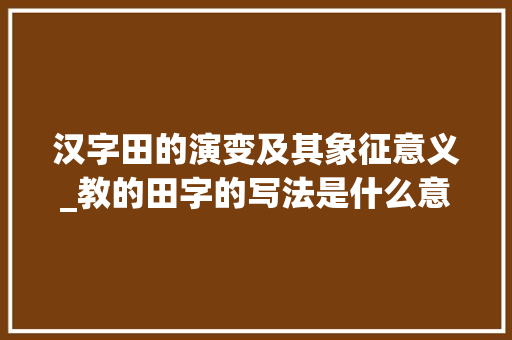 汉字田的演变及其象征意义_教的田字的写法是什么意思