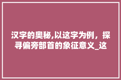 汉字的奥秘,以这字为例，探寻偏旁部首的象征意义_这一字的偏旁是啥意思