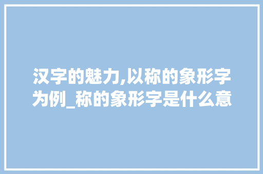 汉字的魅力,以称的象形字为例_称的象形字是什么意思