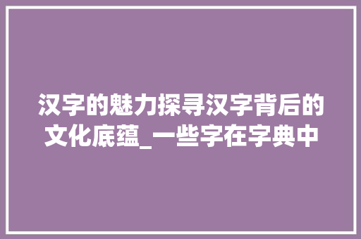 汉字的魅力探寻汉字背后的文化底蕴_一些字在字典中的意思
