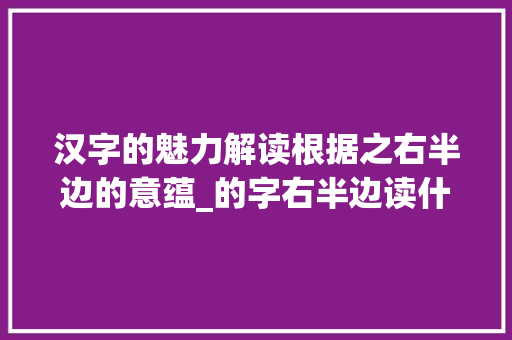 汉字的魅力解读根据之右半边的意蕴_的字右半边读什么意思啊