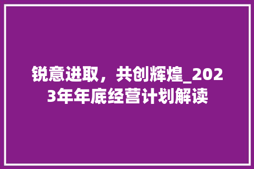 锐意进取，共创辉煌_2023年年底经营计划解读