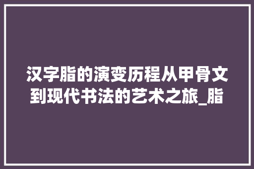 汉字脂的演变历程从甲骨文到现代书法的艺术之旅_脂字的形成过程是什么意思