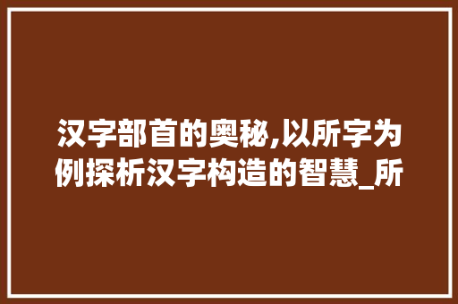 汉字部首的奥秘,以所字为例探析汉字构造的智慧_所所字的部首是什么意思