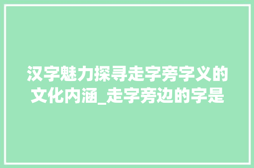汉字魅力探寻走字旁字义的文化内涵_走字旁边的字是什么意思