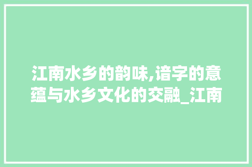 江南水乡的韵味,谙字的意蕴与水乡文化的交融_江南中的谙字是什么意思