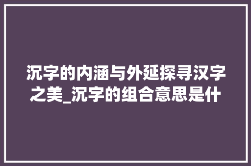 沉字的内涵与外延探寻汉字之美_沉字的组合意思是什么呀