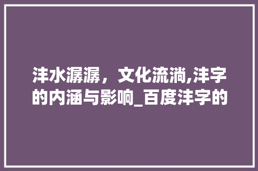 沣水潺潺，文化流淌,沣字的内涵与影响_百度沣字的意思是什么