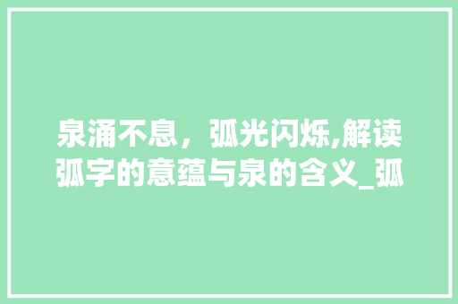 泉涌不息，弧光闪烁,解读弧字的意蕴与泉的含义_弧字的意思泉含义是什么