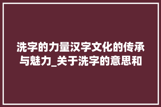 洗字的力量汉字文化的传承与魅力_关于洗字的意思和造句大全