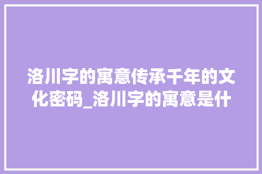 洛川字的寓意传承千年的文化密码_洛川字的寓意是什么意思