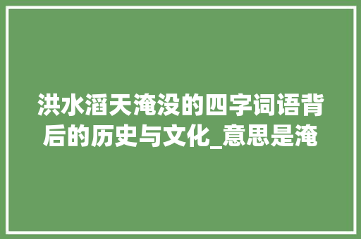 洪水滔天淹没的四字词语背后的历史与文化_意思是淹没的四字词语