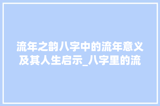 流年之韵八字中的流年意义及其人生启示_八字里的流年什么意思