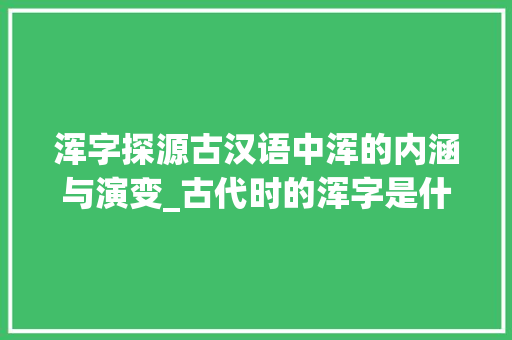 浑字探源古汉语中浑的内涵与演变_古代时的浑字是什么意思