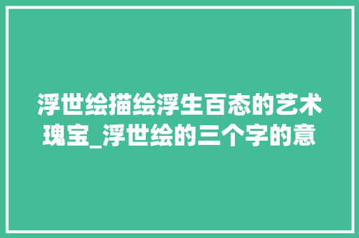 浮世绘描绘浮生百态的艺术瑰宝_浮世绘的三个字的意思