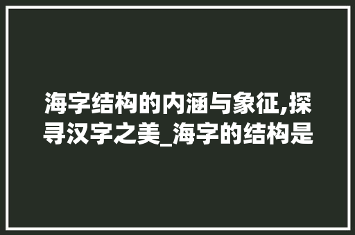 海字结构的内涵与象征,探寻汉字之美_海字的结构是什么意思