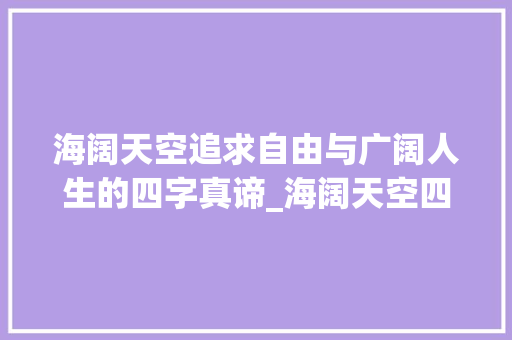 海阔天空追求自由与广阔人生的四字真谛_海阔天空四字词语的意思