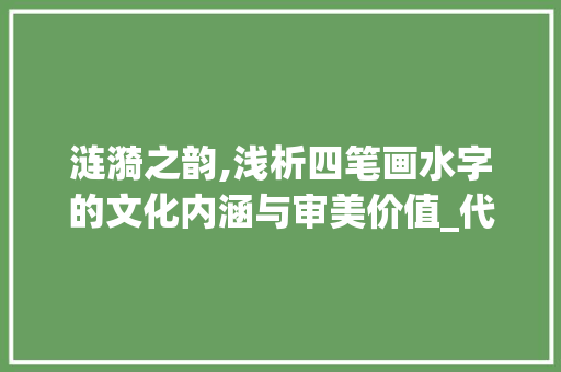 涟漪之韵,浅析四笔画水字的文化内涵与审美价值_代表水的意思4笔画的字