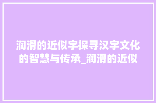 润滑的近似字探寻汉字文化的智慧与传承_润滑的近似字是什么意思