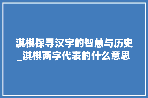 淇棋探寻汉字的智慧与历史_淇棋两字代表的什么意思