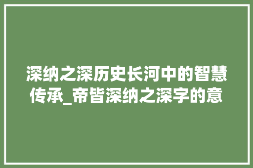 深纳之深历史长河中的智慧传承_帝皆深纳之深字的意思