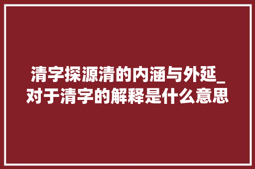 清字探源清的内涵与外延_对于清字的解释是什么意思