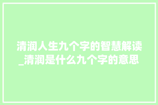 清润人生九个字的智慧解读_清润是什么九个字的意思