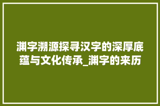 渊字溯源探寻汉字的深厚底蕴与文化传承_渊字的来历是什么意思啊