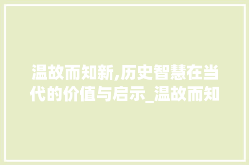 温故而知新,历史智慧在当代的价值与启示_温故而知新而字的意思