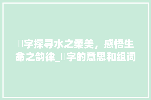 湉字探寻水之柔美，感悟生命之韵律_湉字的意思和组词怎么写