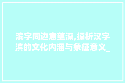 滨字同边意蕴深,探析汉字滨的文化内涵与象征意义_滨字同边的意思一样吗