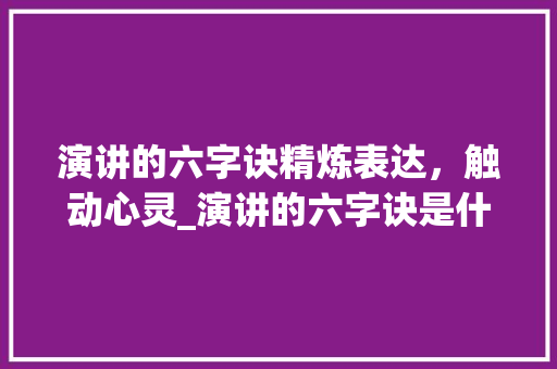演讲的六字诀精炼表达，触动心灵_演讲的六字诀是什么意思