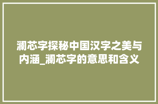 澜芯字探秘中国汉字之美与内涵_澜芯字的意思和含义和寓意 范文之家