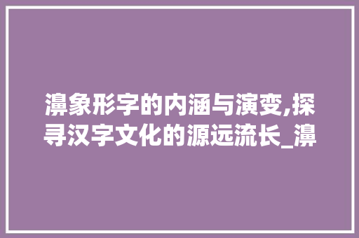 濞象形字的内涵与演变,探寻汉字文化的源远流长_濞的象形字的意思是啥呀
