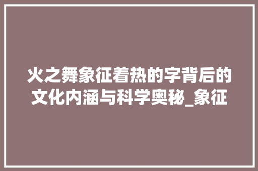 火之舞象征着热的字背后的文化内涵与科学奥秘_象征着热的字是什么意思