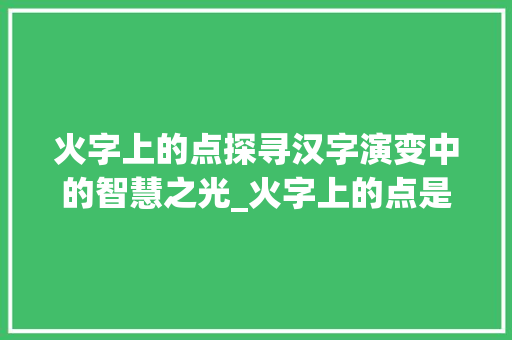火字上的点探寻汉字演变中的智慧之光_火字上的点是什么意思