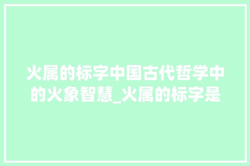 火属的标字中国古代哲学中的火象智慧_火属的标字是什么意思