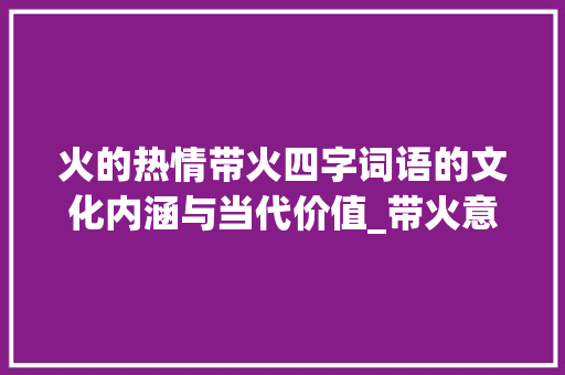 火的热情带火四字词语的文化内涵与当代价值_带火意思的四字词语