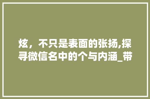 炫，不只是表面的张扬,探寻微信名中的个与内涵_带炫字的微信名意思好吗