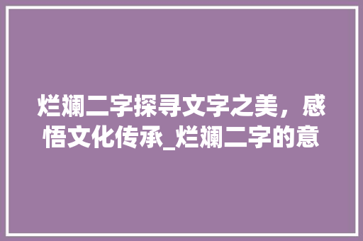 烂斓二字探寻文字之美，感悟文化传承_烂斓二字的意思有啥不同